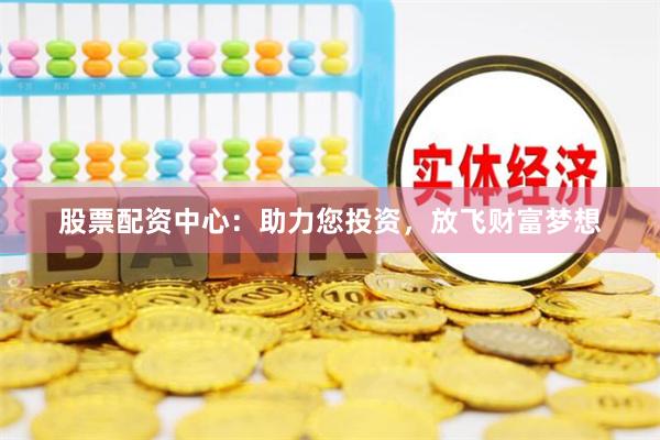 股票配资中心：助力您投资，放飞财富梦想