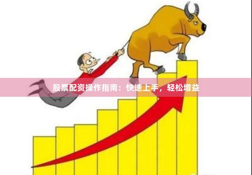 股票配资操作指南：快速上手，轻松增益