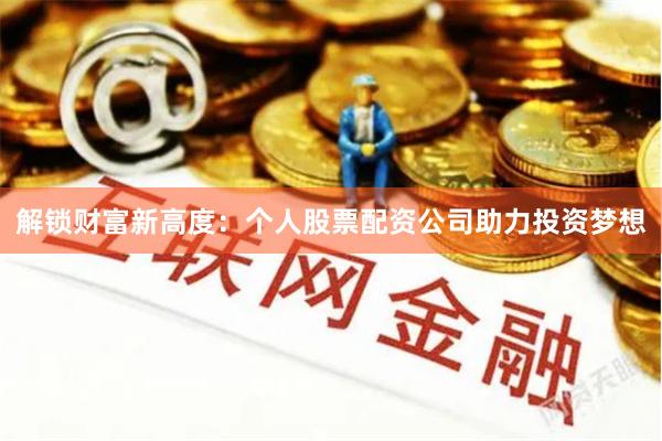 解锁财富新高度：个人股票配资公司助力投资梦想