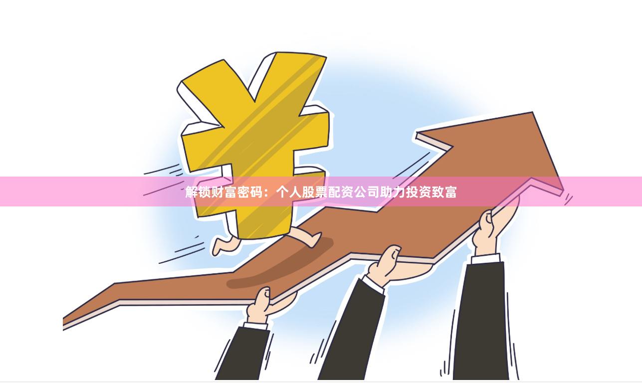 解锁财富密码：个人股票配资公司助力投资致富
