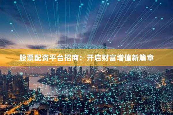 股票配资平台招商：开启财富增值新篇章