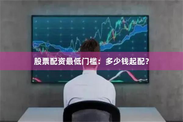 股票配资最低门槛：多少钱起配？