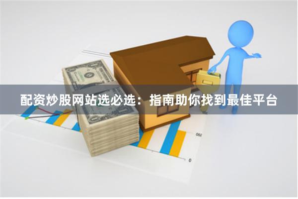 配资炒股网站选必选：指南助你找到最佳平台