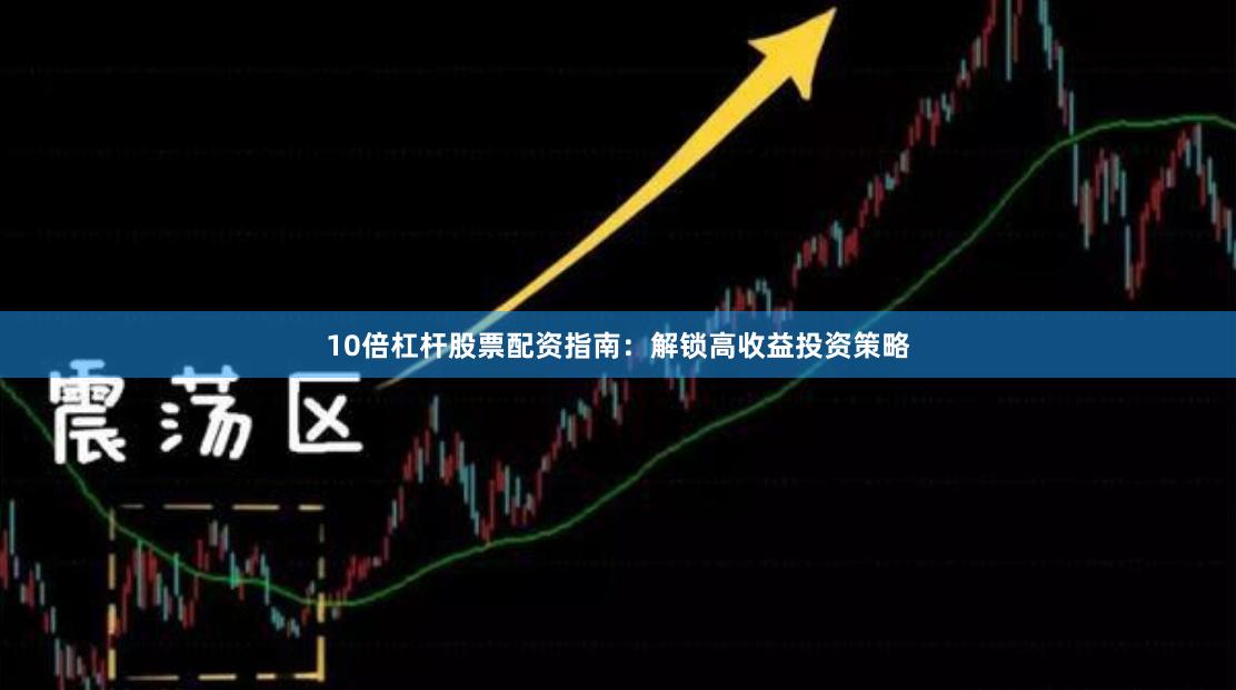 10倍杠杆股票配资指南：解锁高收益投资策略
