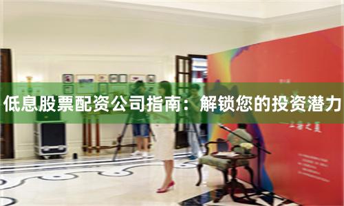 低息股票配资公司指南：解锁您的投资潜力