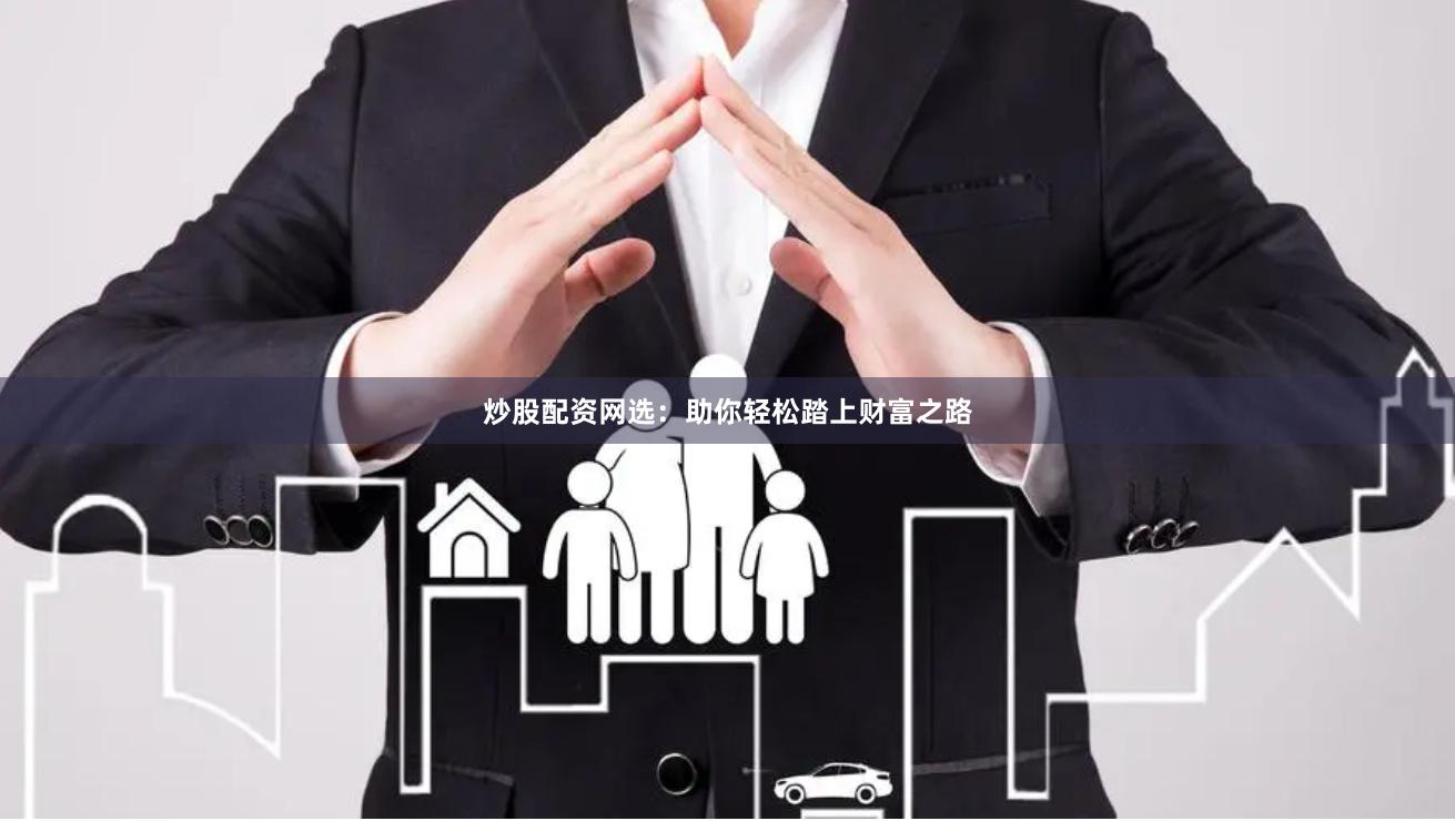 炒股配资网选：助你轻松踏上财富之路