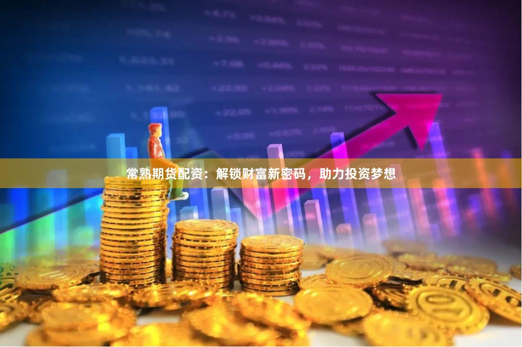 常熟期货配资：解锁财富新密码，助力投资梦想