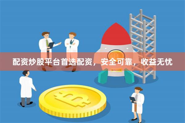 配资炒股平台首选配资，安全可靠，收益无忧