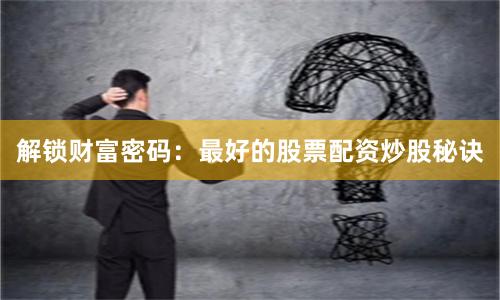 解锁财富密码：最好的股票配资炒股秘诀