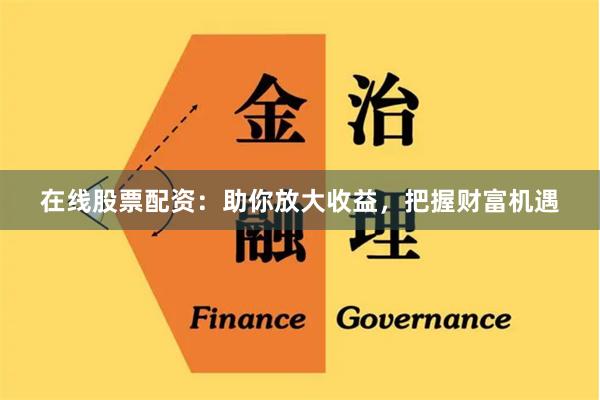 在线股票配资：助你放大收益，把握财富机遇