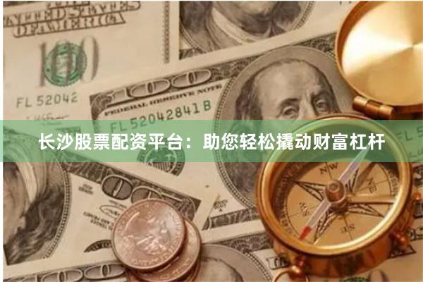 长沙股票配资平台：助您轻松撬动财富杠杆
