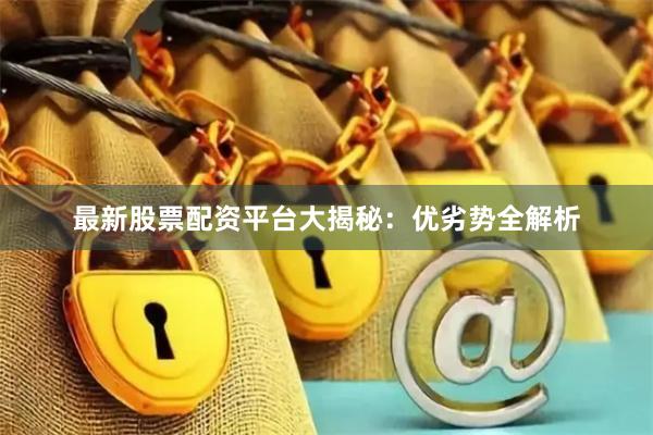 最新股票配资平台大揭秘：优劣势全解析