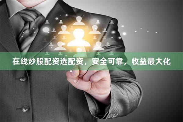 在线炒股配资选配资，安全可靠，收益最大化