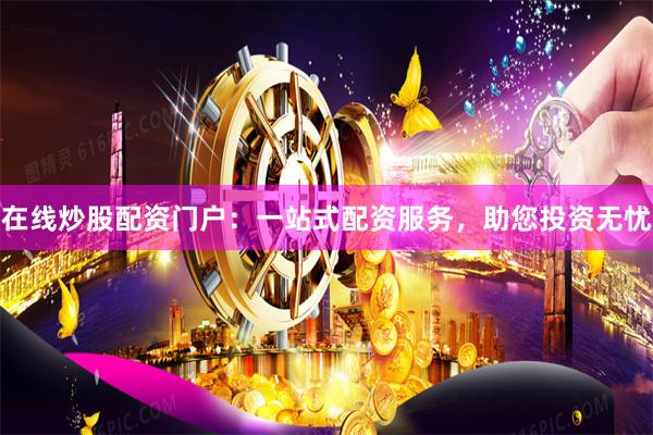 在线炒股配资门户：一站式配资服务，助您投资无忧