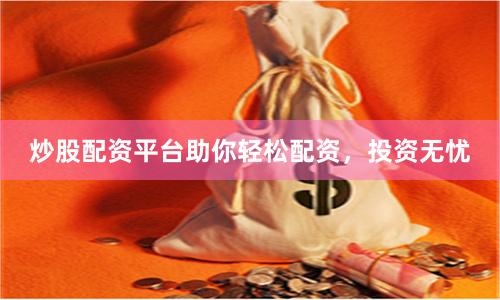 炒股配资平台助你轻松配资，投资无忧