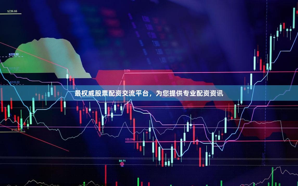 最权威股票配资交流平台，为您提供专业配资资讯