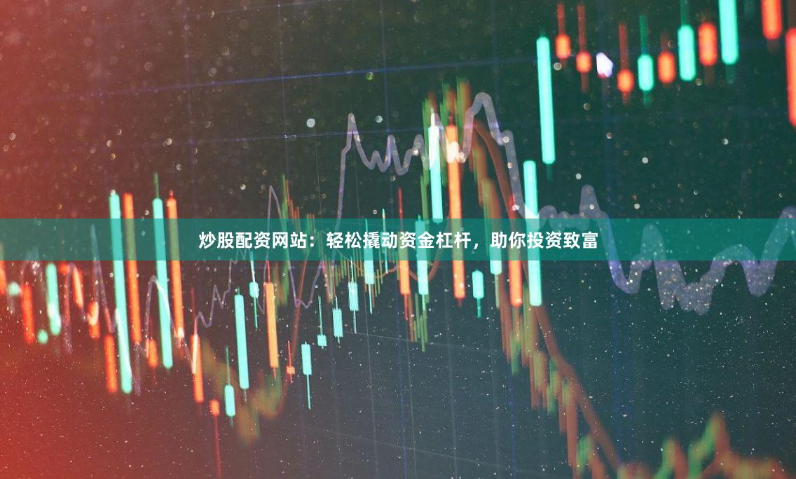 炒股配资网站：轻松撬动资金杠杆，助你投资致富