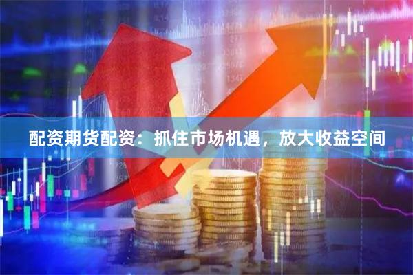 配资期货配资：抓住市场机遇，放大收益空间
