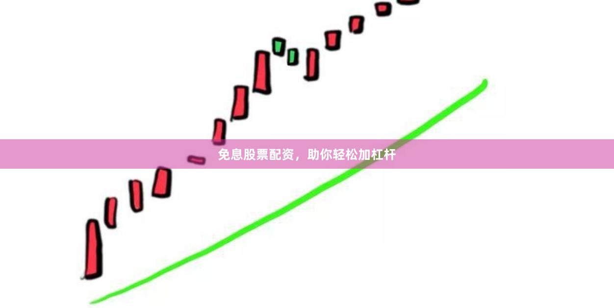 免息股票配资，助你轻松加杠杆