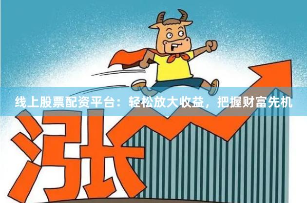线上股票配资平台：轻松放大收益，把握财富先机