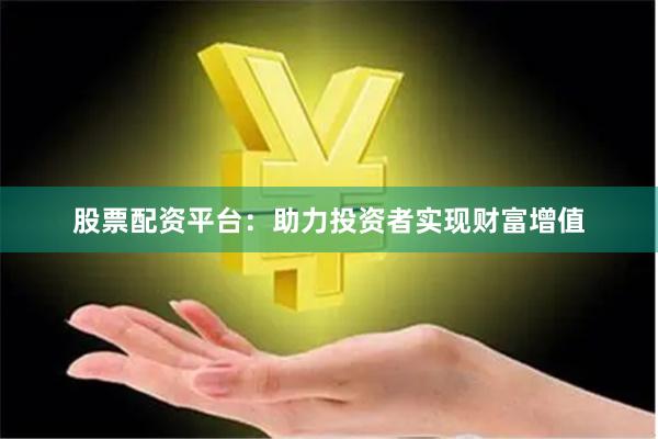 股票配资平台：助力投资者实现财富增值