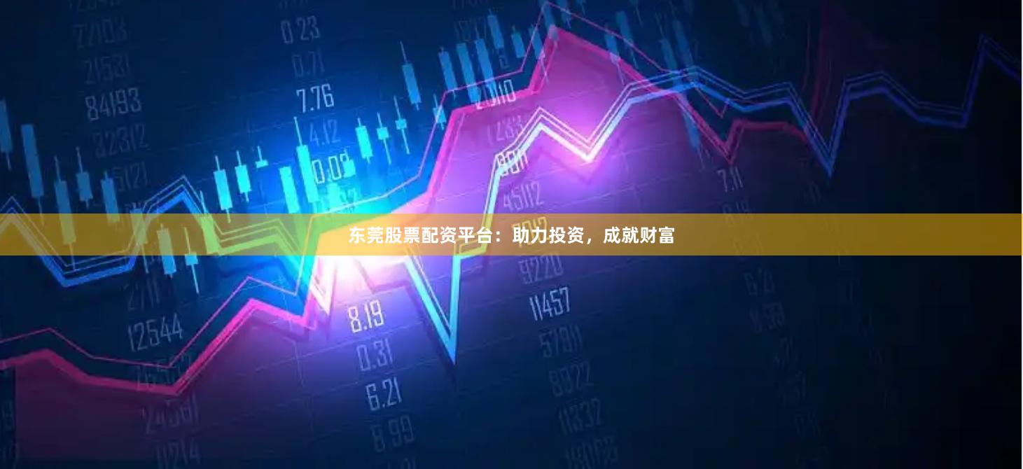 东莞股票配资平台：助力投资，成就财富