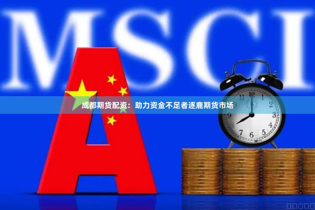 成都期货配资：助力资金不足者逐鹿期货市场