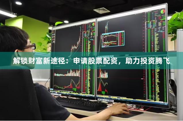解锁财富新途径：申请股票配资，助力投资腾飞