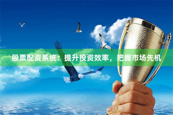 股票配资系统：提升投资效率，把握市场先机