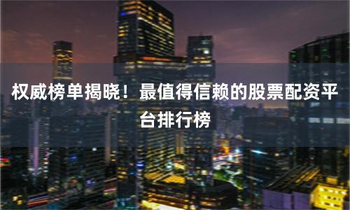 权威榜单揭晓！最值得信赖的股票配资平台排行榜