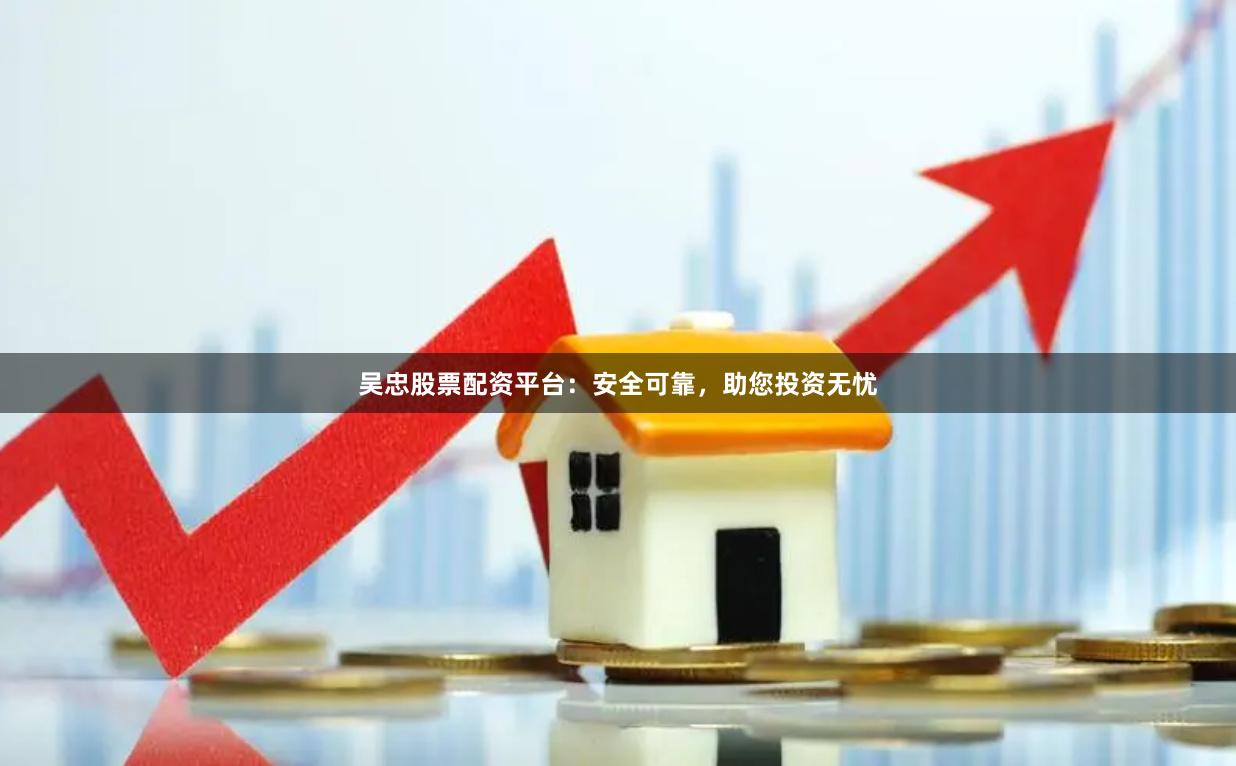 吴忠股票配资平台：安全可靠，助您投资无忧