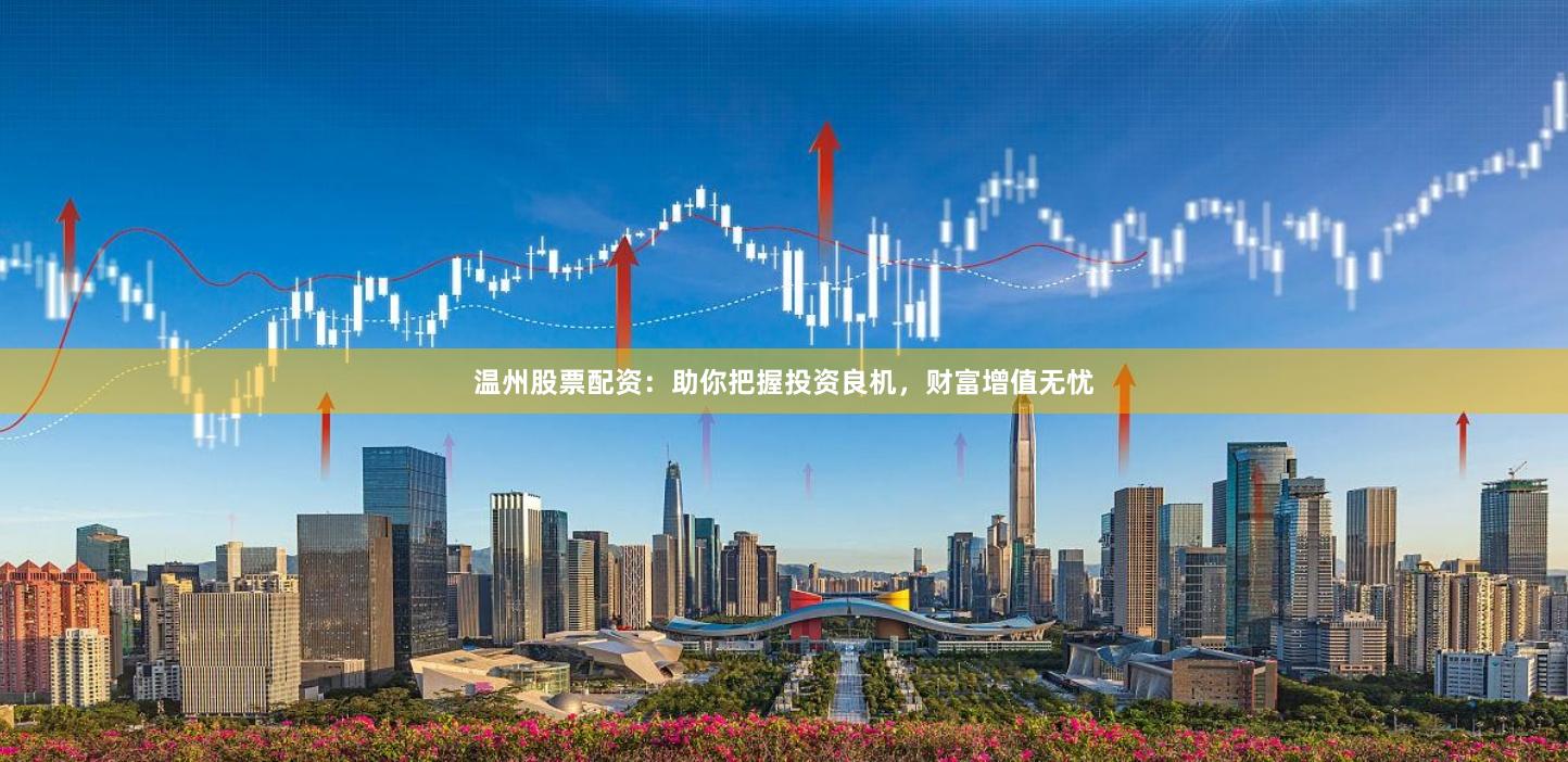 温州股票配资：助你把握投资良机，财富增值无忧