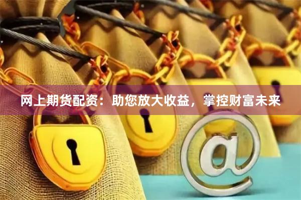 网上期货配资：助您放大收益，掌控财富未来