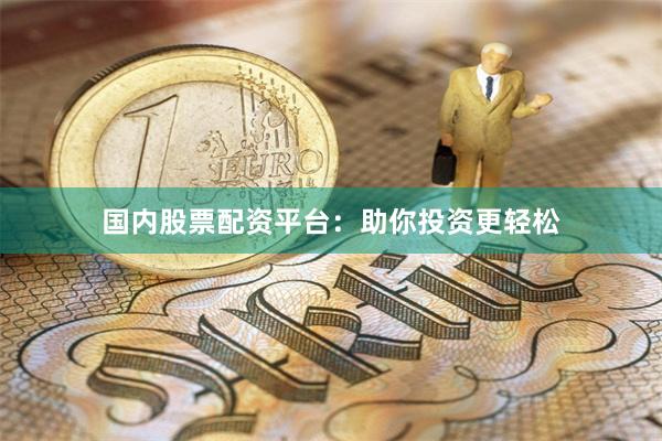国内股票配资平台：助你投资更轻松