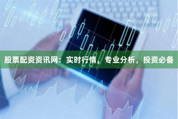 股票配资资讯网：实时行情，专业分析，投资必备