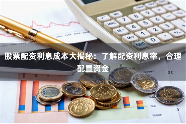 股票配资利息成本大揭秘：了解配资利息率，合理配置资金