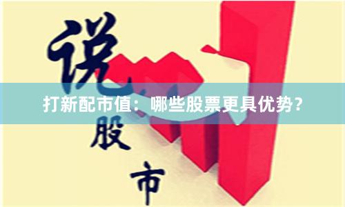 打新配市值：哪些股票更具优势？