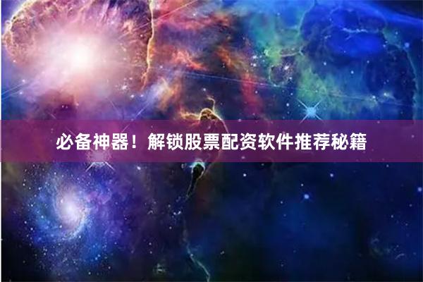 必备神器！解锁股票配资软件推荐秘籍