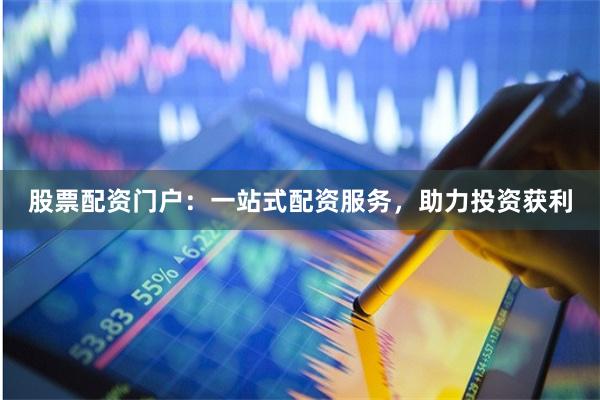 股票配资门户：一站式配资服务，助力投资获利