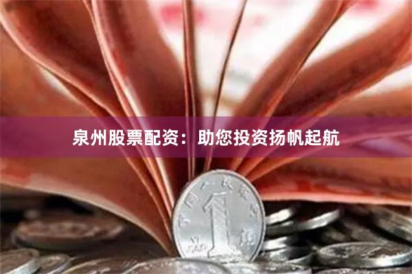 泉州股票配资：助您投资扬帆起航