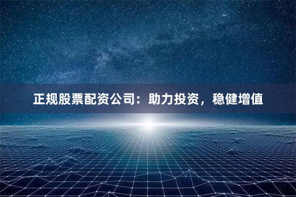 正规股票配资公司：助力投资，稳健增值