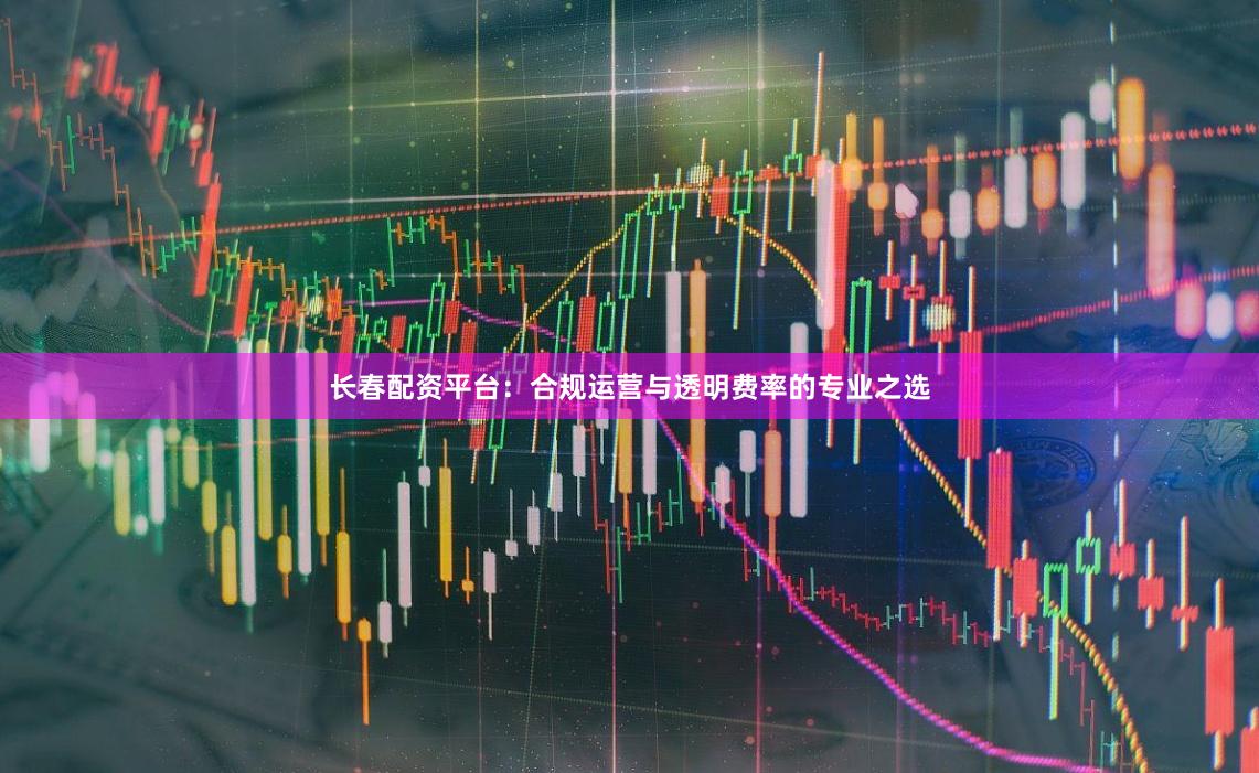 长春配资平台：合规运营与透明费率的专业之选