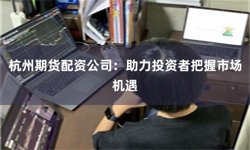 杭州期货配资公司：助力投资者把握市场机遇