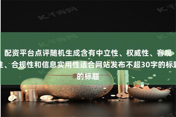 配资平台点评随机生成含有中立性、权威性、客观性、合规性和信息实用性适合网站发布不超30字的标题