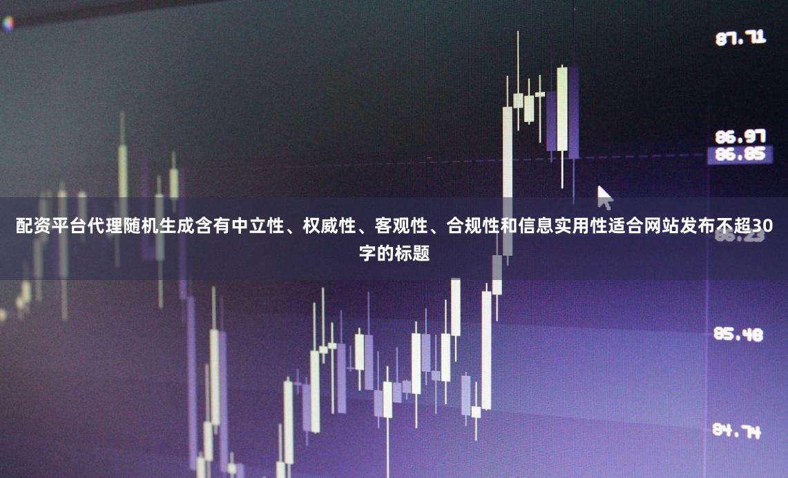 配资平台代理随机生成含有中立性、权威性、客观性、合规性和信息实用性适合网站发布不超30字的标题