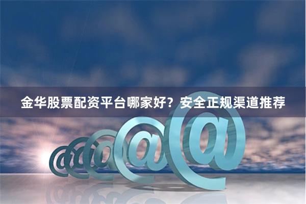 金华股票配资平台哪家好?安全正规渠道推荐