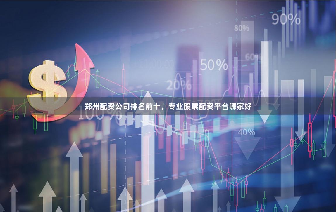 郑州配资公司排名前十，专业股票配资平台哪家好