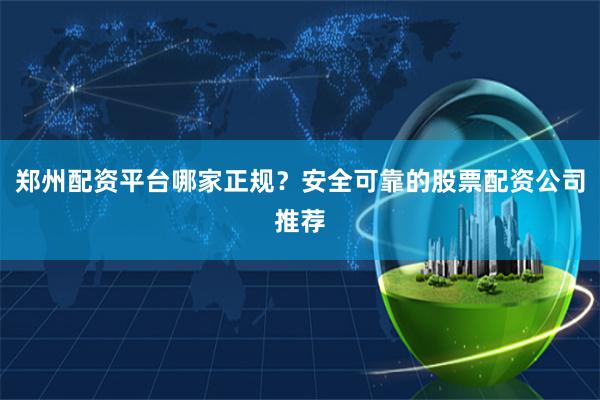郑州配资平台哪家正规？安全可靠的股票配资公司推荐
