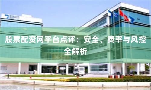 股票配资网平台点评：安全、费率与风控全解析