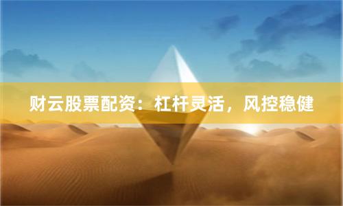 财云股票配资：杠杆灵活，风控稳健